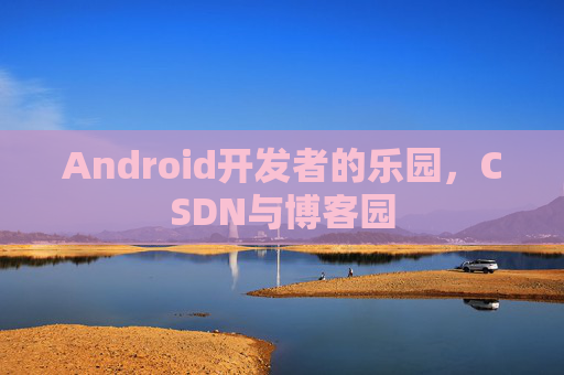 Android开发者的乐园，CSDN与博客园